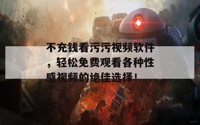 不充钱看污污视频软件，轻松免费观看各种性感视频的绝佳选择！