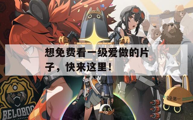 想免费看一级爱做的片子，快来这里！