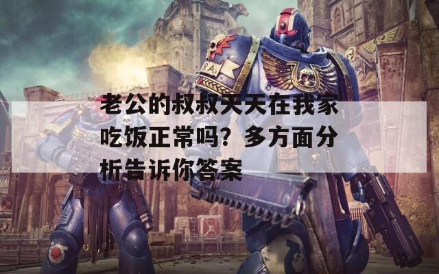 老公的叔叔天天在我家吃饭正常吗？多方面分析告诉你答案