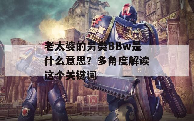 老太婆的另类BBw是什么意思？多角度解读这个关键词