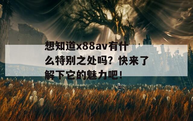 想知道x88av有什么特别之处吗？快来了解下它的魅力吧！
