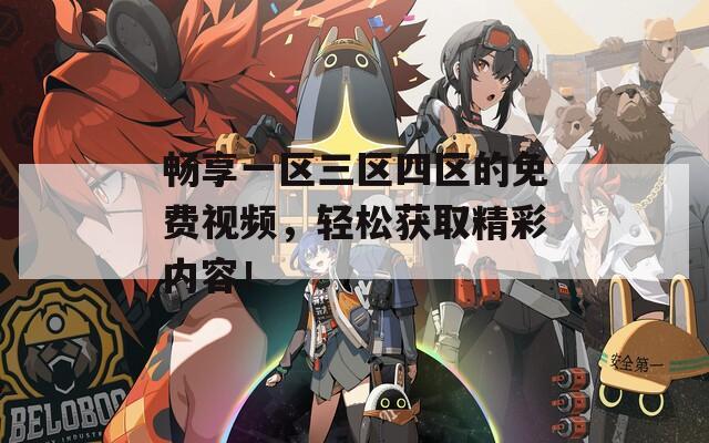 畅享一区三区四区的免费视频，轻松获取精彩内容！