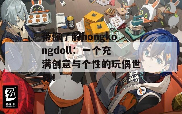 带你了解hongkongdoll：一个充满创意与个性的玩偶世界！
