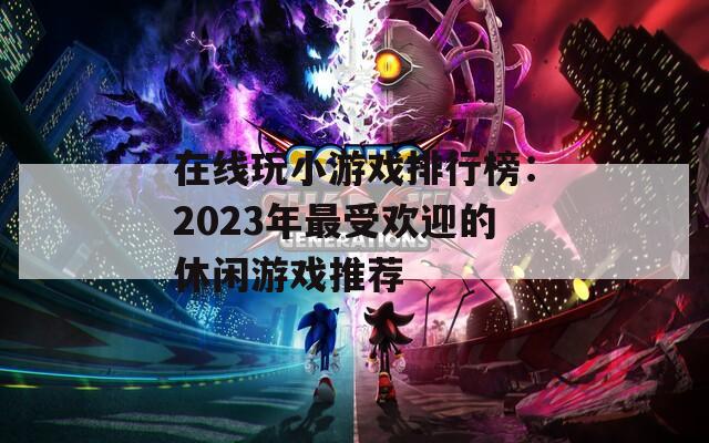 在线玩小游戏排行榜：2023年最受欢迎的休闲游戏推荐