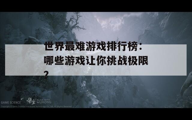 世界最难游戏排行榜：哪些游戏让你挑战极限？