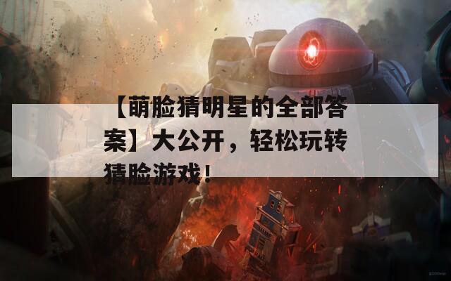 【萌脸猜明星的全部答案】大公开，轻松玩转猜脸游戏！