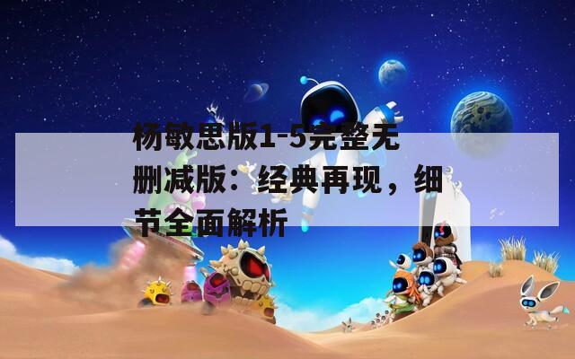 杨敏思版1-5完整无删减版：经典再现，细节全面解析