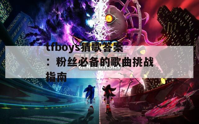 tfboys猜歌答案：粉丝必备的歌曲挑战指南
