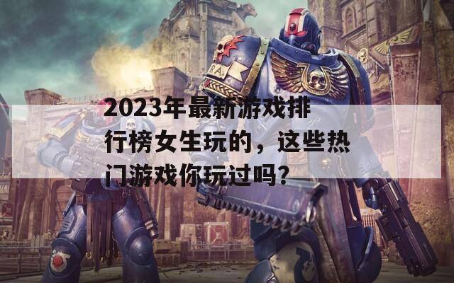 2023年最新游戏排行榜女生玩的，这些热门游戏你玩过吗？