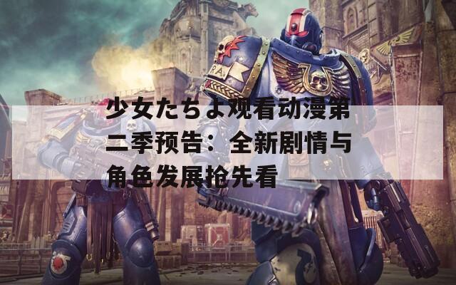 少女たちよ观看动漫第二季预告：全新剧情与角色发展抢先看
