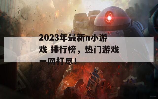 2023年最新n小游戏 排行榜，热门游戏一网打尽！