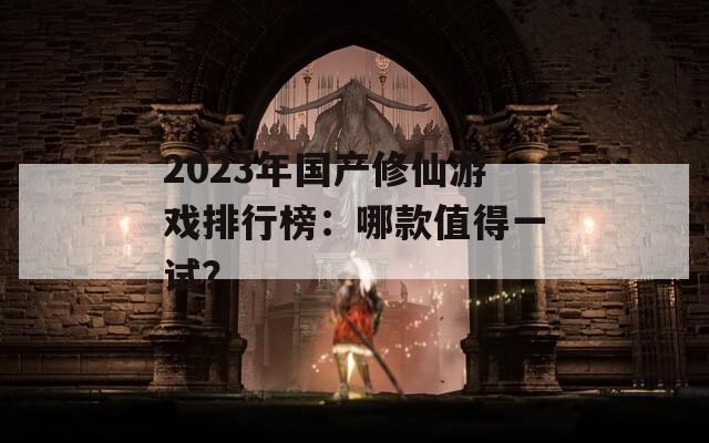 2023年国产修仙游戏排行榜：哪款值得一试？