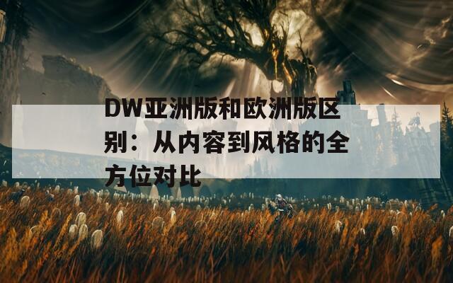 DW亚洲版和欧洲版区别：从内容到风格的全方位对比