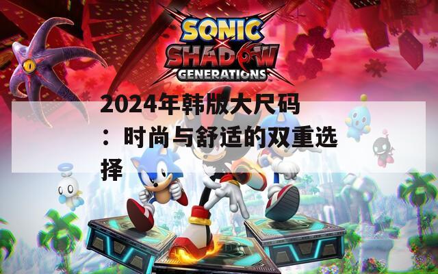 2024年韩版大尺码：时尚与舒适的双重选择