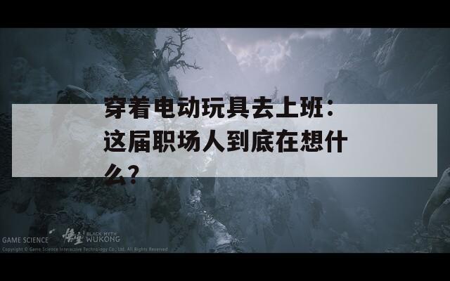 穿着电动玩具去上班：这届职场人到底在想什么？