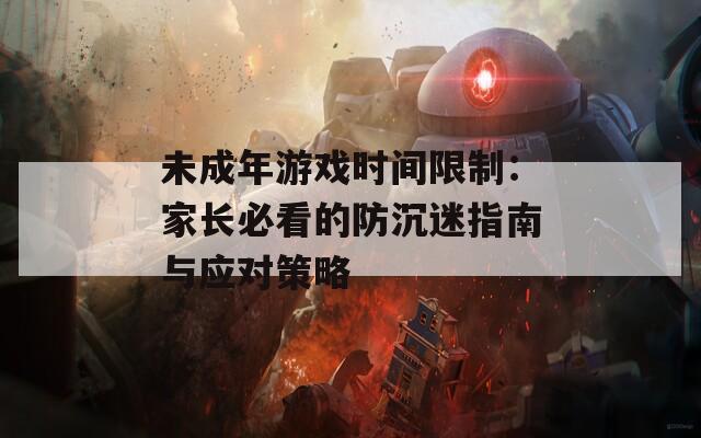 未成年游戏时间限制：家长必看的防沉迷指南与应对策略