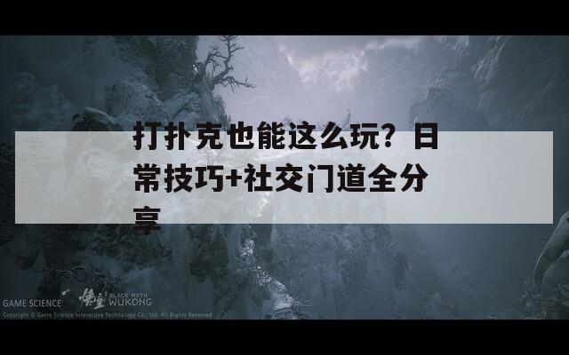 打扑克也能这么玩？日常技巧+社交门道全分享
