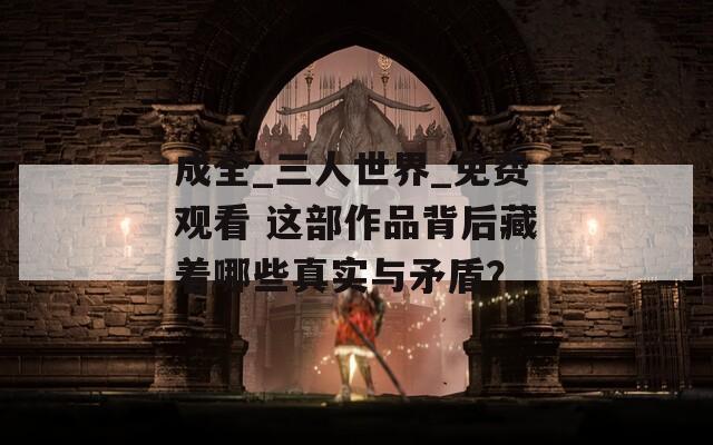 成全_三人世界_免费观看 这部作品背后藏着哪些真实与矛盾？