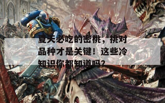 夏天必吃的密桃，挑对品种才是关键！这些冷知识你都知道吗？