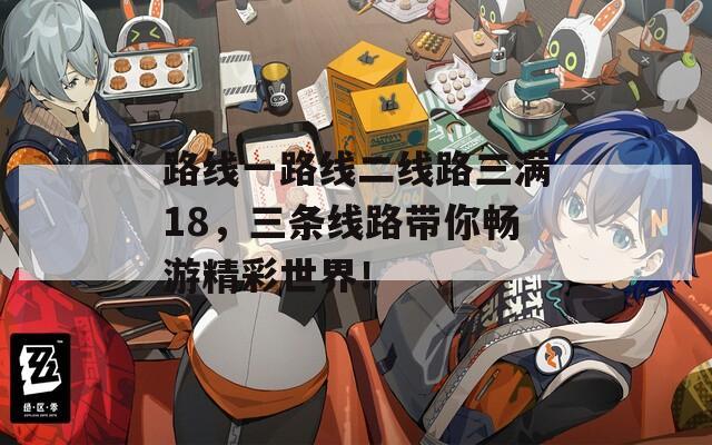 路线一路线二线路三满18，三条线路带你畅游精彩世界！