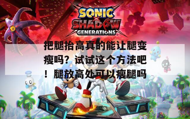 把腿抬高真的能让腿变瘦吗？试试这个方法吧！腿放高处可以瘦腿吗