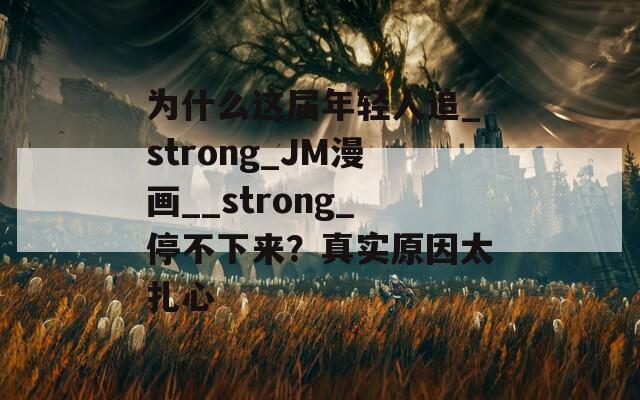 为什么这届年轻人追_strong_JM漫画__strong_停不下来？真实原因太扎心