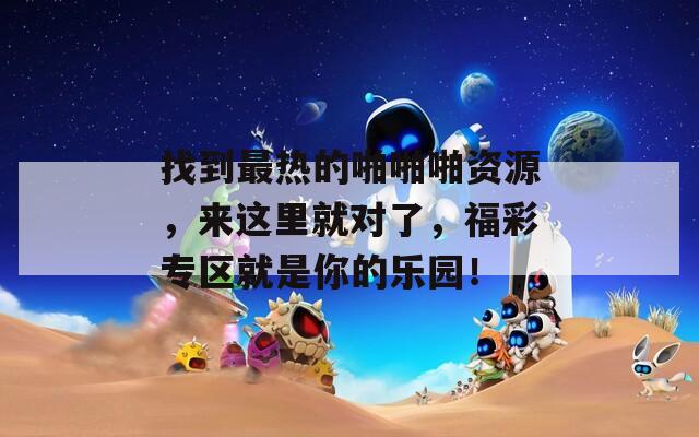 找到最热的啪啪啪资源，来这里就对了，福彩专区就是你的乐园！