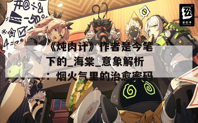 《炖肉计》作者是今笔下的_海棠_意象解析：烟火气里的治愈密码