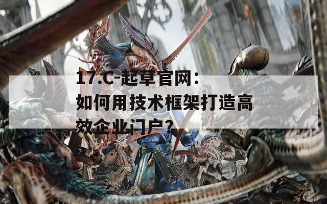 17.C-起草官网：如何用技术框架打造高效企业门户？