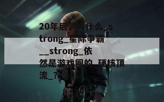 20年后，为什么_strong_星际争霸__strong_依然是游戏圈的_硬核顶流_？