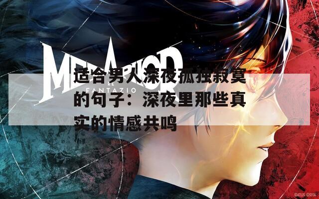 适合男人深夜孤独寂寞的句子：深夜里那些真实的情感共鸣