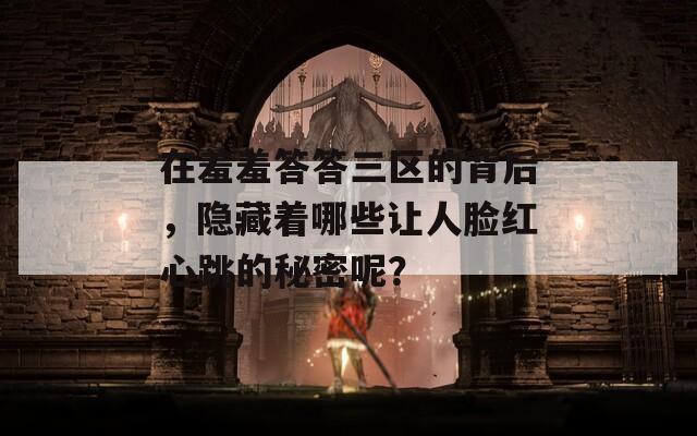 在羞羞答答三区的背后，隐藏着哪些让人脸红心跳的秘密呢？