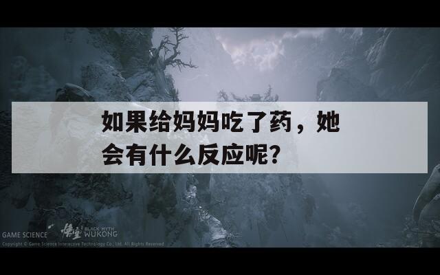 如果给妈妈吃了药，她会有什么反应呢？