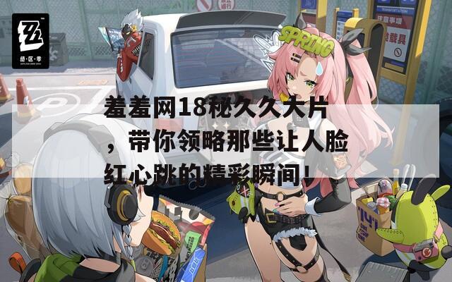 羞羞网18秘久久大片，带你领略那些让人脸红心跳的精彩瞬间！