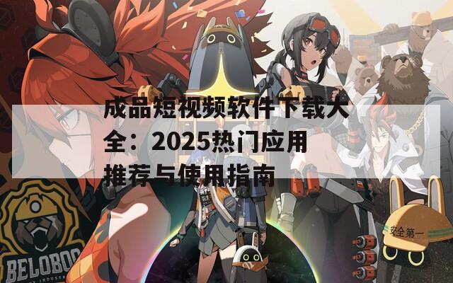 成品短视频软件下载大全：2025热门应用推荐与使用指南