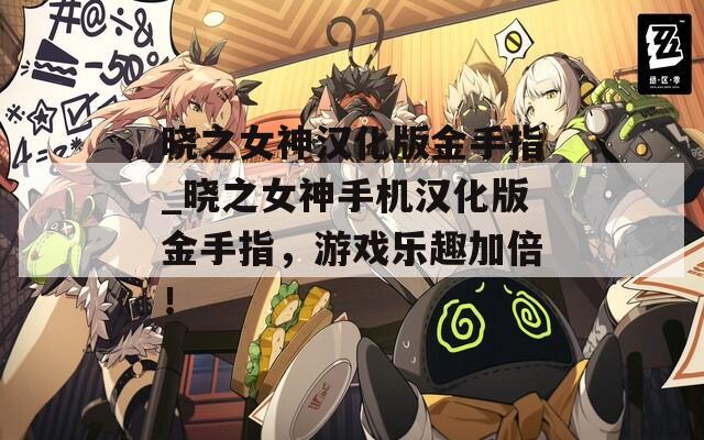 晓之女神汉化版金手指_晓之女神手机汉化版金手指，游戏乐趣加倍！