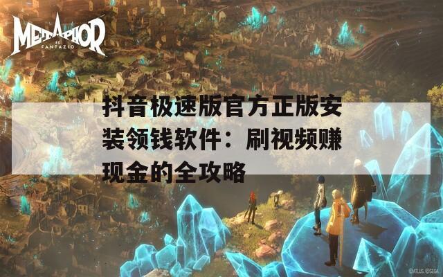 抖音极速版官方正版安装领钱软件：刷视频赚现金的全攻略