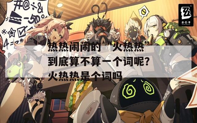 热热闹闹的“火热热”到底算不算一个词呢？火热热是个词吗