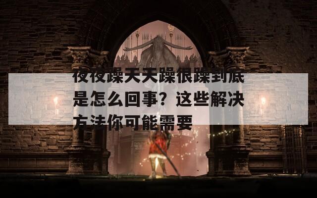 夜夜躁天天躁很躁到底是怎么回事？这些解决方法你可能需要
