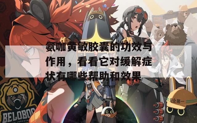 氨咖黄敏胶囊的功效与作用，看看它对缓解症状有哪些帮助和效果