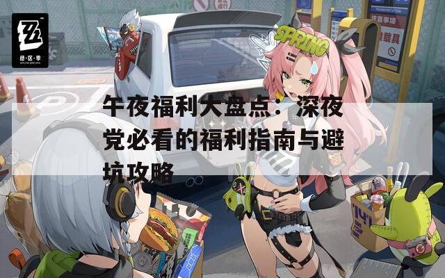 午夜福利大盘点：深夜党必看的福利指南与避坑攻略