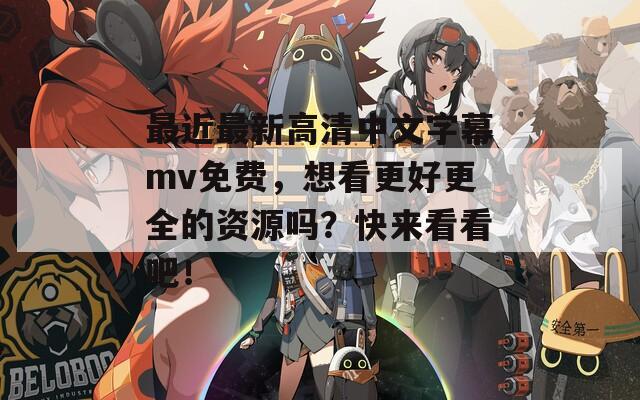 最近最新高清中文字幕mv免费，想看更好更全的资源吗？快来看看吧！