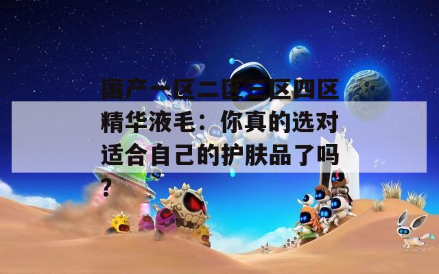 国产一区二区三区四区精华液毛：你真的选对适合自己的护肤品了吗？