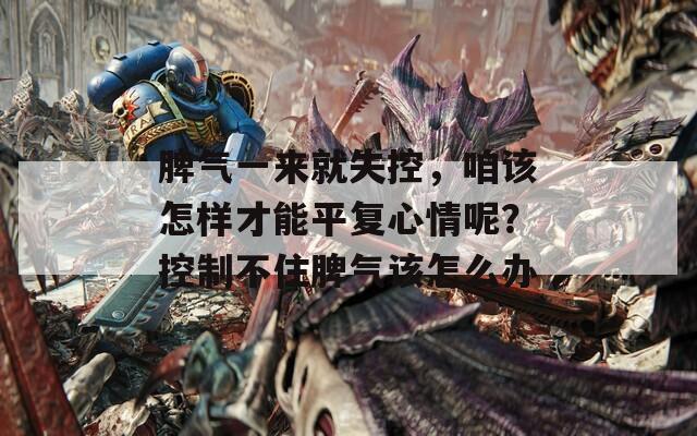 脾气一来就失控，咱该怎样才能平复心情呢？控制不住脾气该怎么办