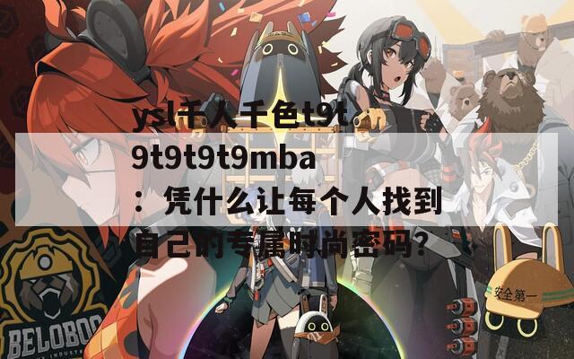 ysl千人千色t9t9t9t9t9mba：凭什么让每个人找到自己的专属时尚密码？