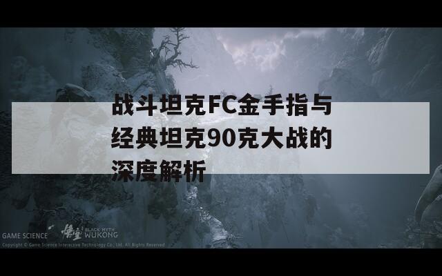 战斗坦克FC金手指与经典坦克90克大战的深度解析