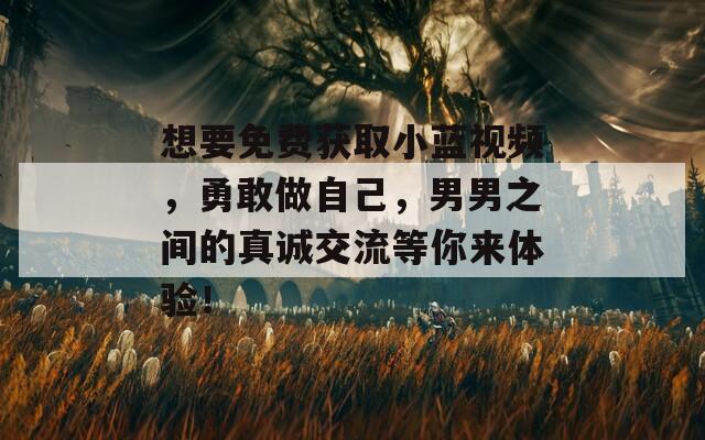 想要免费获取小蓝视频，勇敢做自己，男男之间的真诚交流等你来体验！