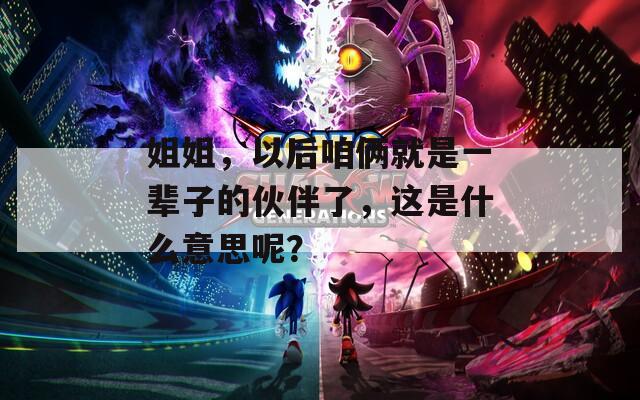 姐姐，以后咱俩就是一辈子的伙伴了，这是什么意思呢？