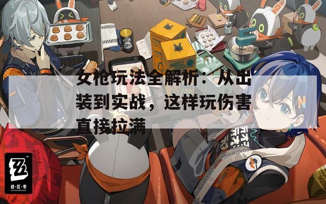 女枪玩法全解析：从出装到实战，这样玩伤害直接拉满