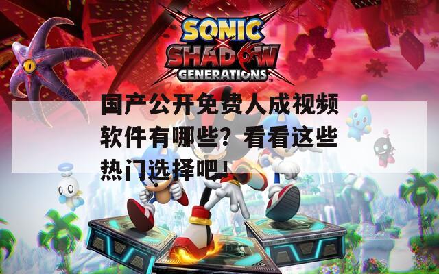国产公开免费人成视频软件有哪些？看看这些热门选择吧！
